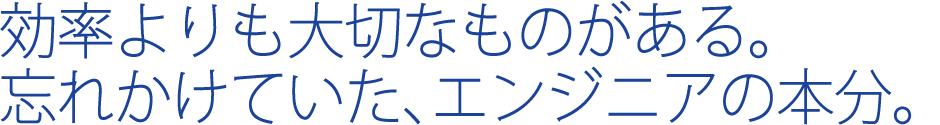 効率よりも大切なものがある。忘れかけていた、エンジニアの本分。