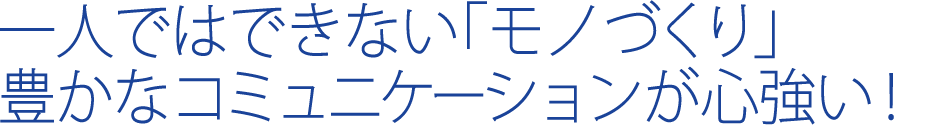 一人ではできない「モノづくり」豊かなコミュニケーションが心強い！