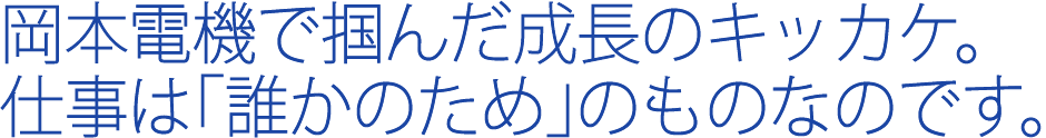 岡本電機で掴んだ成長のキッカケ。仕事は「誰かのため」のものなのです。